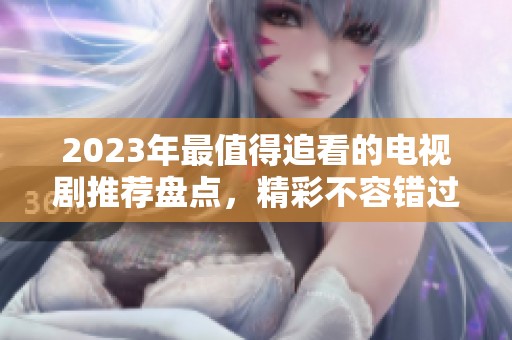 2023年最值得追看的电视剧推荐盘点，精彩不容错过