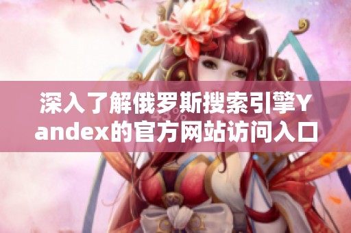 深入了解俄罗斯搜索引擎Yandex的官方网站访问入口