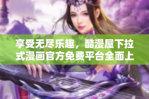 享受无尽乐趣，酷漫屋下拉式漫画官方免费平台全面上线