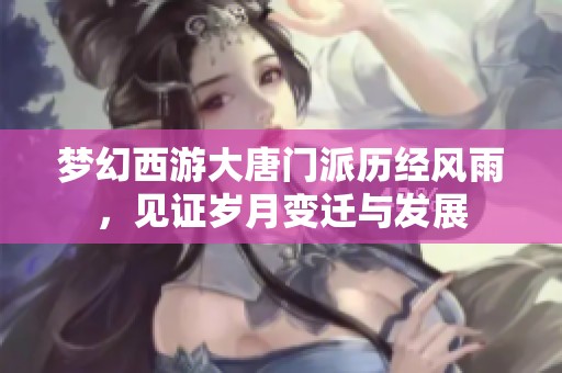 梦幻西游大唐门派历经风雨，见证岁月变迁与发展