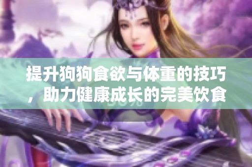 提升狗狗食欲与体重的技巧，助力健康成长的完美饮食方案