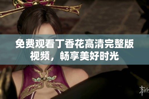 免费观看丁香花高清完整版视频，畅享美好时光