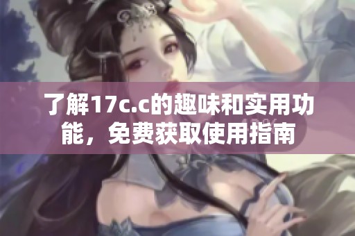 了解17c.c的趣味和实用功能，免费获取使用指南