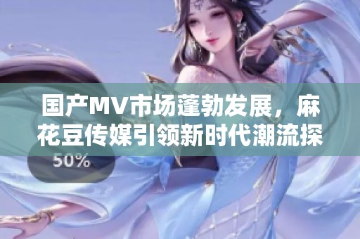 国产MV市场蓬勃发展，麻花豆传媒引领新时代潮流探讨