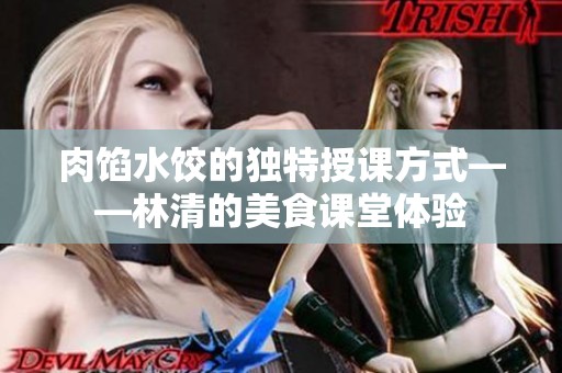 肉馅水饺的独特授课方式——林清的美食课堂体验