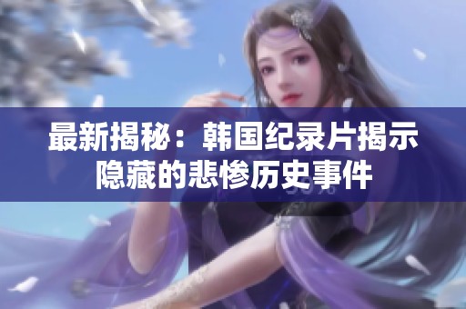 最新揭秘：韩国纪录片揭示隐藏的悲惨历史事件