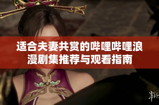 适合夫妻共赏的哔哩哔哩浪漫剧集推荐与观看指南