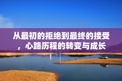 从最初的拒绝到最终的接受，心路历程的转变与成长