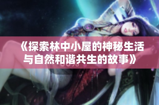 《探索林中小屋的神秘生活与自然和谐共生的故事》