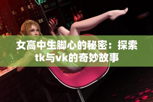 女高中生脚心的秘密：探索tk与vk的奇妙故事