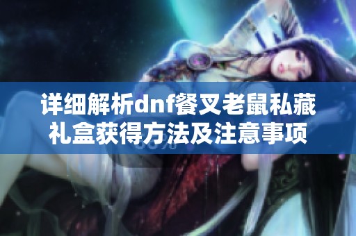 详细解析dnf餐叉老鼠私藏礼盒获得方法及注意事项