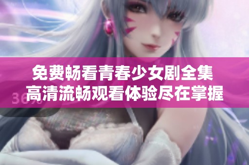 免费畅看青春少女剧全集 高清流畅观看体验尽在掌握