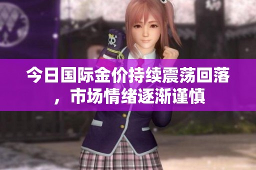 今日国际金价持续震荡回落，市场情绪逐渐谨慎