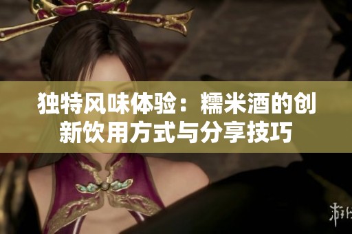 独特风味体验：糯米酒的创新饮用方式与分享技巧