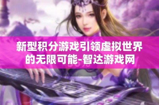 新型积分游戏引领虚拟世界的无限可能-智达游戏网