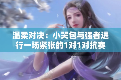 温柔对决：小哭包与强者进行一场紧张的1对1对抗赛