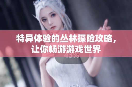 特异体验的丛林探险攻略，让你畅游游戏世界