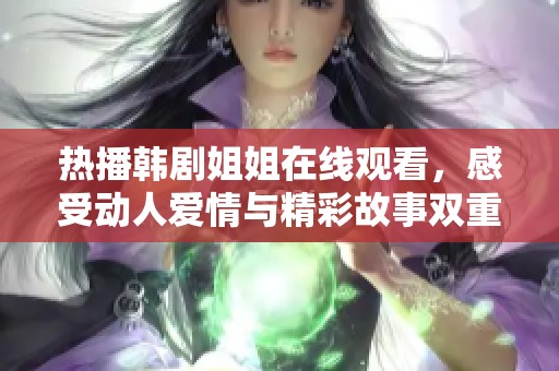 热播韩剧姐姐在线观看，感受动人爱情与精彩故事双重魅力