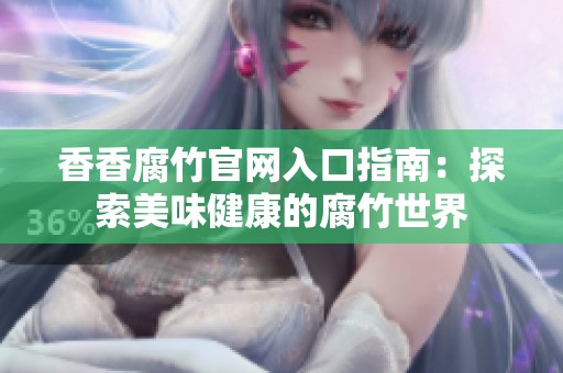 香香腐竹官网入口指南：探索美味健康的腐竹世界