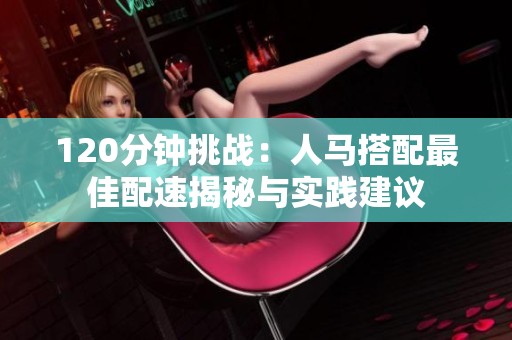 120分钟挑战：人马搭配最佳配速揭秘与实践建议