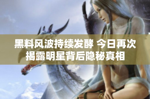 黑料风波持续发酵 今日再次揭露明星背后隐秘真相
