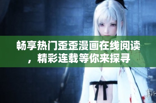 畅享热门歪歪漫画在线阅读，精彩连载等你来探寻