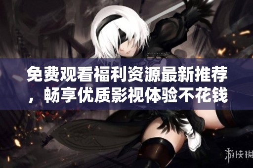 免费观看福利资源最新推荐，畅享优质影视体验不花钱