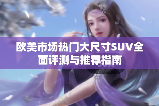 欧美市场热门大尺寸SUV全面评测与推荐指南
