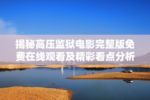 揭秘高压监狱电影完整版免费在线观看及精彩看点分析