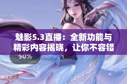 魅影5.3直播：全新功能与精彩内容揭晓，让你不容错过！