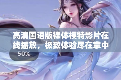 高清国语版裸体模特影片在线播放，极致体验尽在掌中