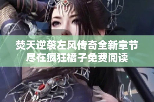 焚天逆袭左风传奇全新章节尽在疯狂橘子免费阅读