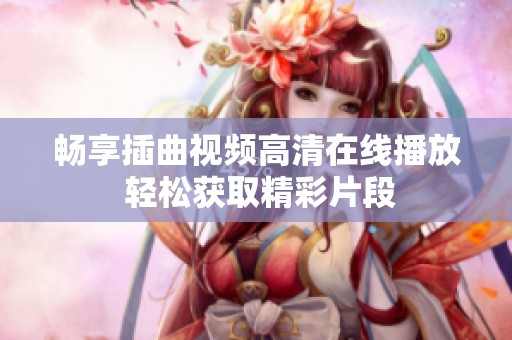畅享插曲视频高清在线播放 轻松获取精彩片段