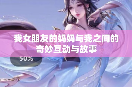 我女朋友的妈妈与我之间的奇妙互动与故事