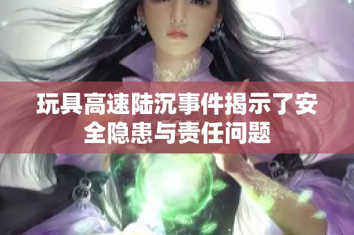 玩具高速陆沉事件揭示了安全隐患与责任问题