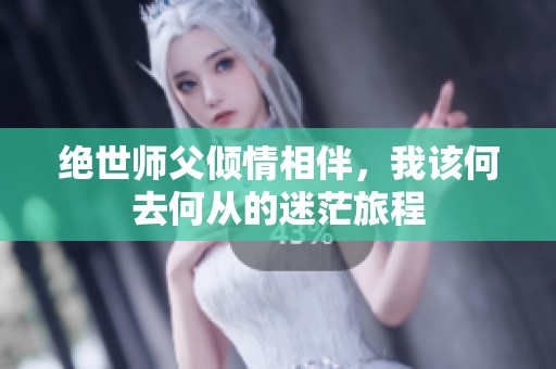绝世师父倾情相伴，我该何去何从的迷茫旅程