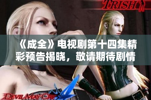 《成全》电视剧第十四集精彩预告揭晓，敬请期待剧情发展