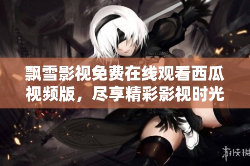 飘雪影视免费在线观看西瓜视频版，尽享精彩影视时光