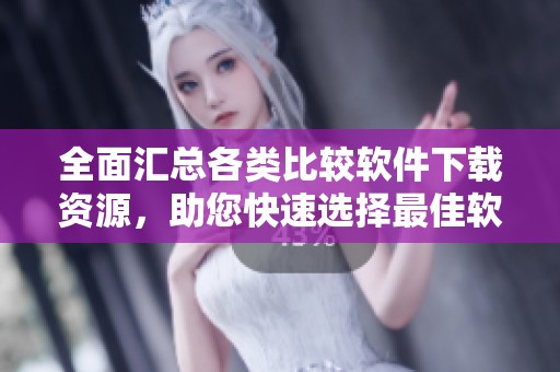 全面汇总各类比较软件下载资源，助您快速选择最佳软件