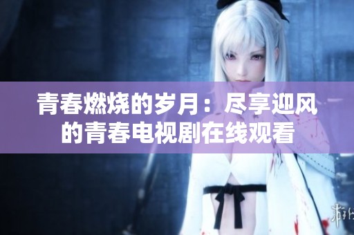 青春燃烧的岁月：尽享迎风的青春电视剧在线观看