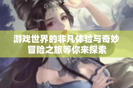 游戏世界的非凡体验与奇妙冒险之旅等你来探索