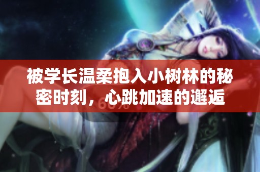 被学长温柔抱入小树林的秘密时刻，心跳加速的邂逅