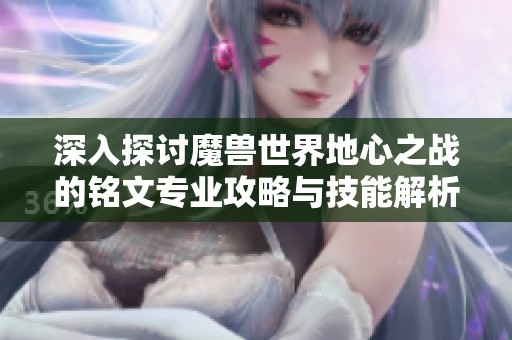 深入探讨魔兽世界地心之战的铭文专业攻略与技能解析