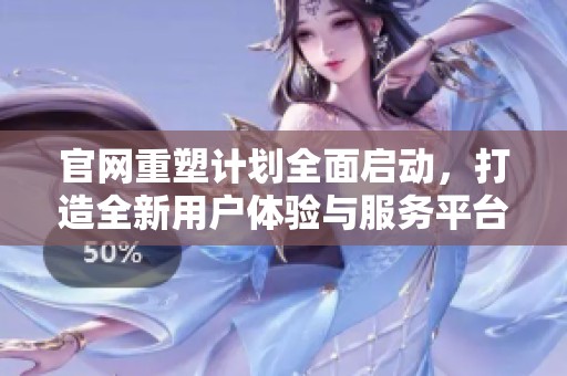 官网重塑计划全面启动，打造全新用户体验与服务平台