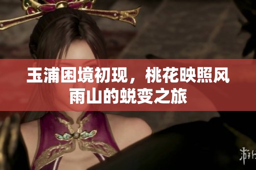 玉浦困境初现，桃花映照风雨山的蜕变之旅