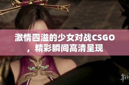 激情四溢的少女对战CSGO，精彩瞬间高清呈现