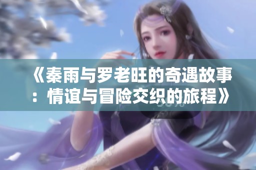 《秦雨与罗老旺的奇遇故事：情谊与冒险交织的旅程》