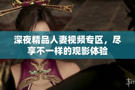 深夜精品人妻视频专区，尽享不一样的观影体验