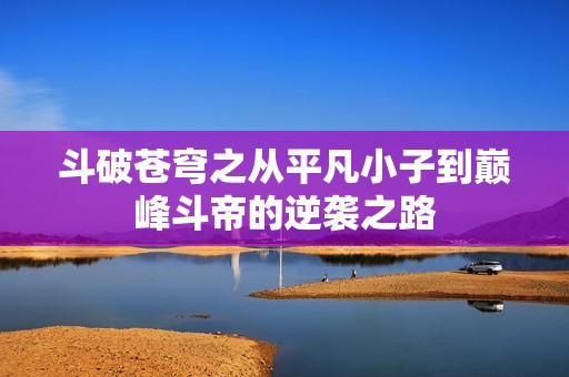 斗破苍穹之从平凡小子到巅峰斗帝的逆袭之路