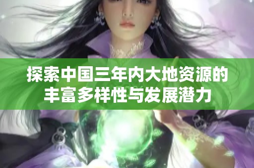 探索中国三年内大地资源的丰富多样性与发展潜力